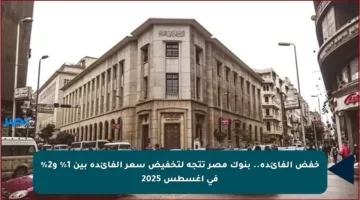 خفض الفائدة.. بنوك مصر تتجه لتخفيض سعر الفائدة بين 1% و2% في أغسطس 2025